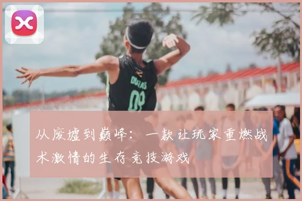 从废墟到巅峰：一款让玩家重燃战术激情的生存竞技游戏