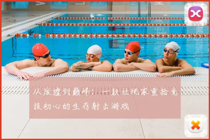 从废墟到巅峰：一款让玩家重拾竞技初心的生存射击游戏